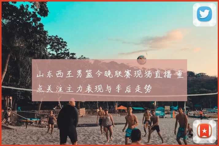 山东西王男篮今晚联赛现场直播 重点关注主力表现与季后走势