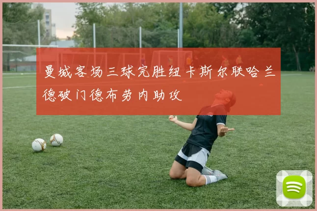 曼城客场三球完胜纽卡斯尔联哈兰德破门德布劳内助攻