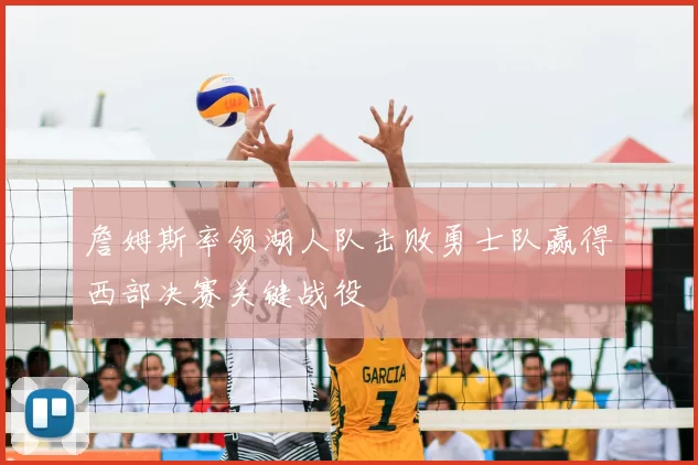 詹姆斯率领湖人队击败勇士队赢得西部决赛关键战役