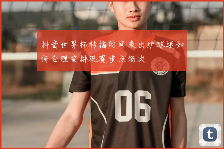 抖音世界杯转播时间表出炉球迷如何合理安排观赛重点场次