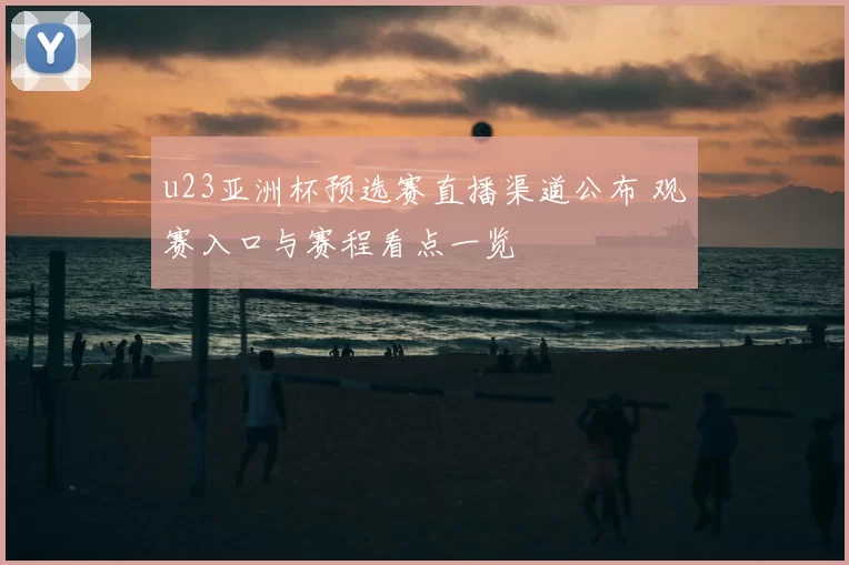 u23亚洲杯预选赛直播渠道公布 观赛入口与赛程看点一览