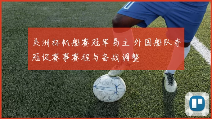 美洲杯帆船赛冠军易主 外国船队夺冠促赛事赛程与备战调整