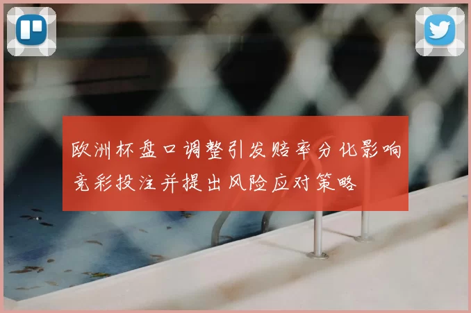 欧洲杯盘口调整引发赔率分化影响竞彩投注并提出风险应对策略