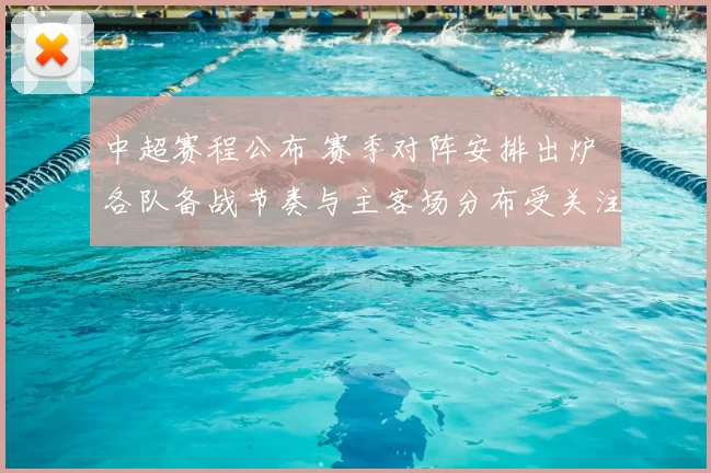 中超赛程公布 赛季对阵安排出炉 各队备战节奏与主客场分布受关注