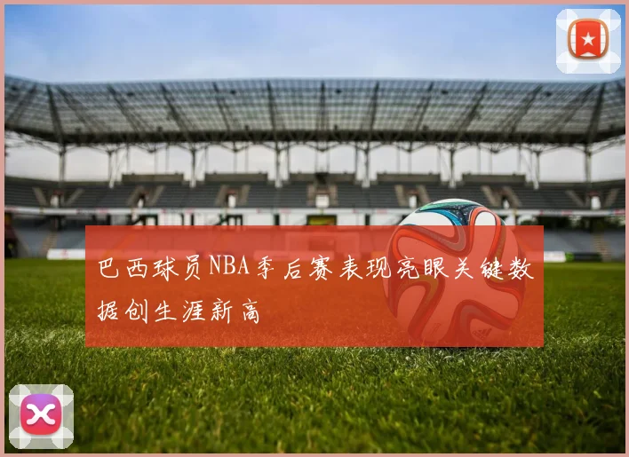 巴西球员NBA季后赛表现亮眼关键数据创生涯新高