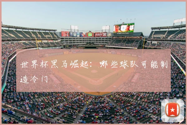 世界杯黑马崛起:哪些球队可能制造冷门