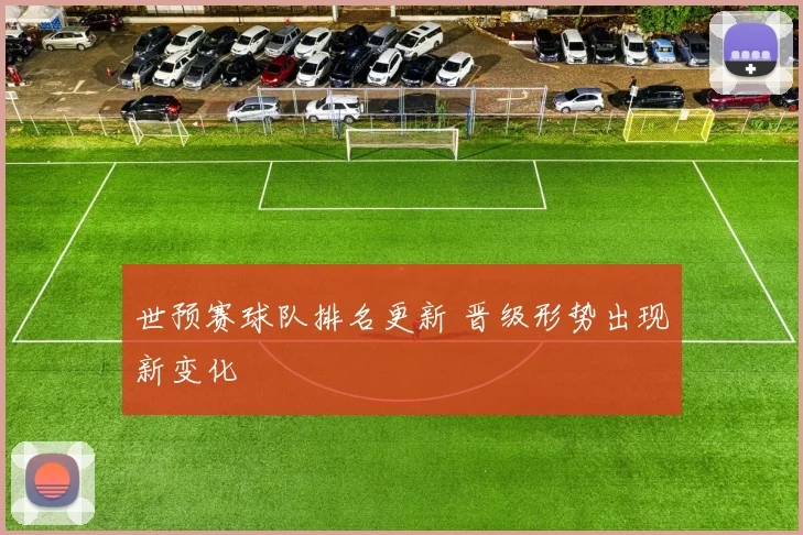 世预赛球队排名更新 晋级形势出现新变化