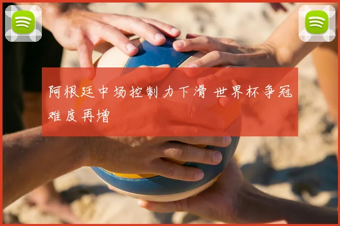 阿根廷中场控制力下滑 世界杯争冠难度再增
