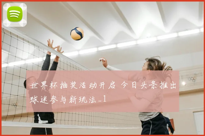 世界杯抽奖活动开启 今日头条推出球迷参与新玩法_1