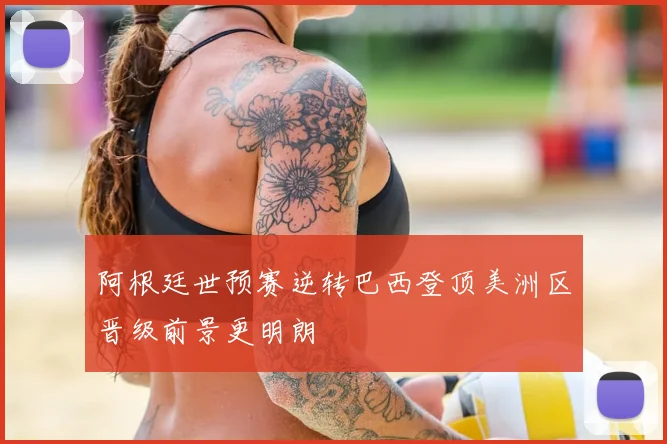 阿根廷世预赛逆转巴西登顶美洲区晋级前景更明朗