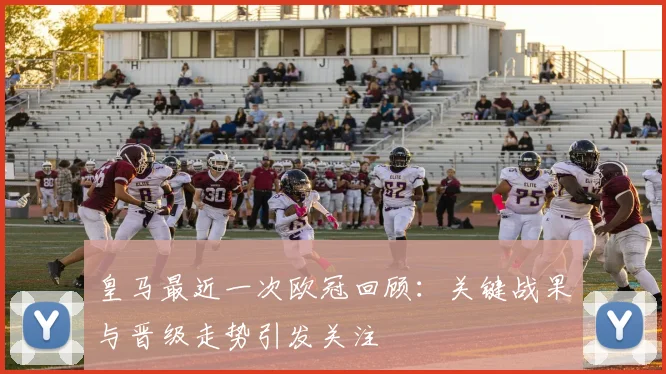 皇马最近一次欧冠回顾:关键战果与晋级走势引发关注