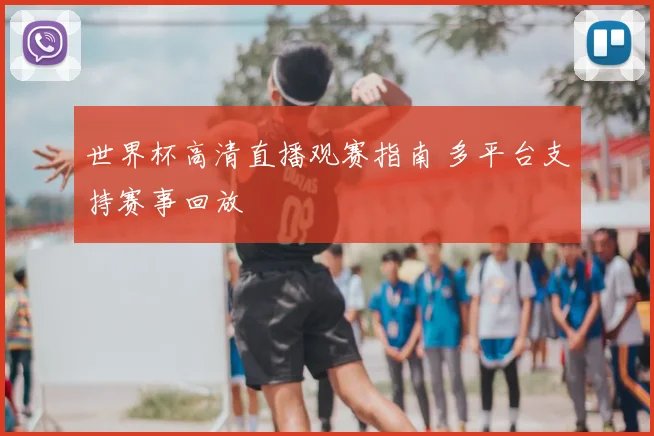 世界杯高清直播观赛指南 多平台支持赛事回放