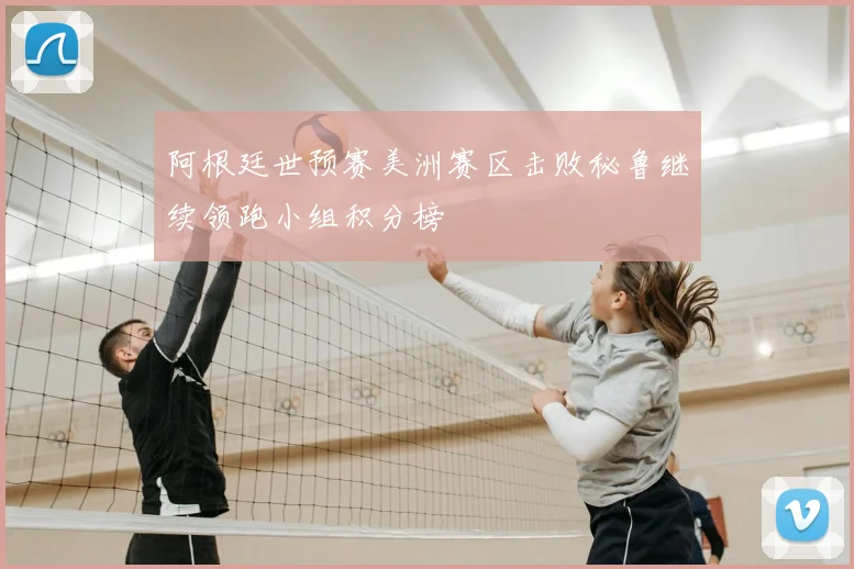 阿根廷世预赛美洲赛区击败秘鲁继续领跑小组积分榜