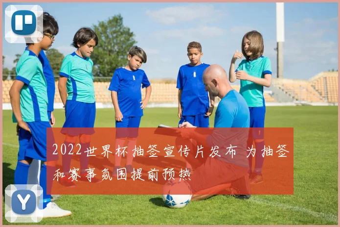 2022世界杯抽签宣传片发布 为抽签和赛事氛围提前预热